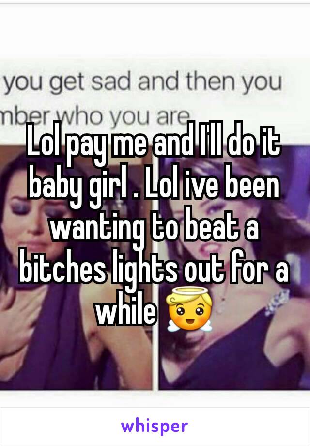 Lol pay me and I'll do it baby girl . Lol ive been wanting to beat a bitches lights out for a while 😇