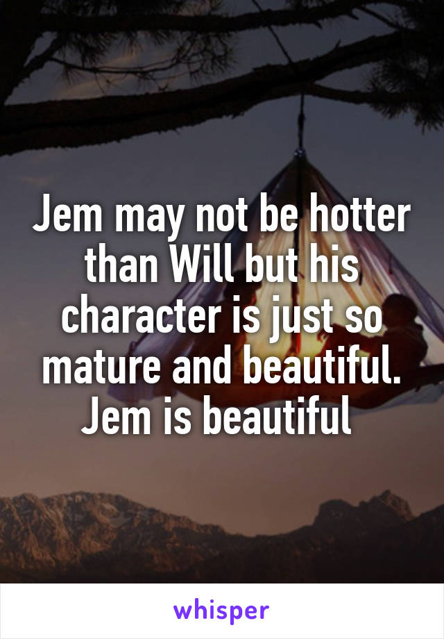 Jem may not be hotter than Will but his character is just so mature and beautiful. Jem is beautiful 