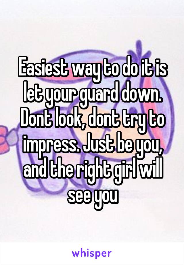 Easiest way to do it is let your guard down. Dont look, dont try to impress. Just be you, and the right girl will see you