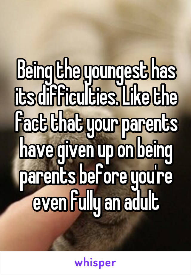 Being the youngest has its difficulties. Like the fact that your parents have given up on being parents before you're even fully an adult