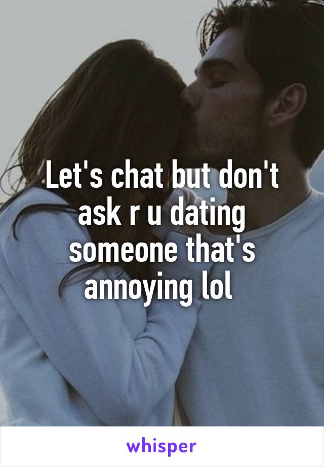 Let's chat but don't ask r u dating someone that's annoying lol 