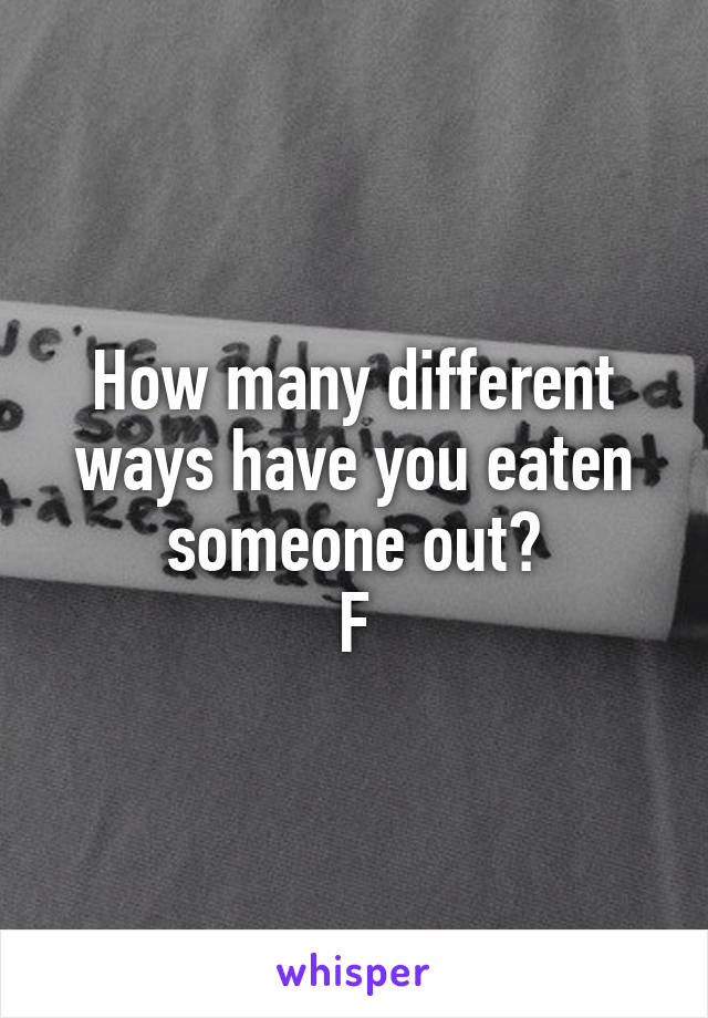 How many different ways have you eaten someone out?
F