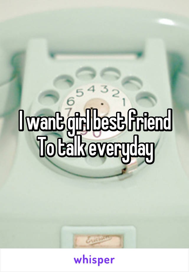 I want girl best friend
To talk everyday