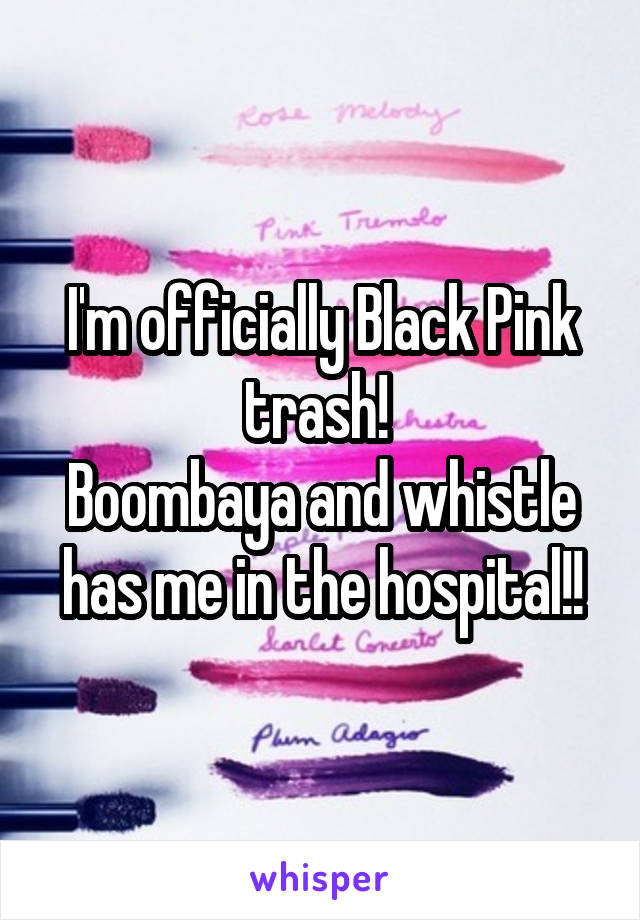 I'm officially Black Pink trash! 
Boombaya and whistle has me in the hospital!!