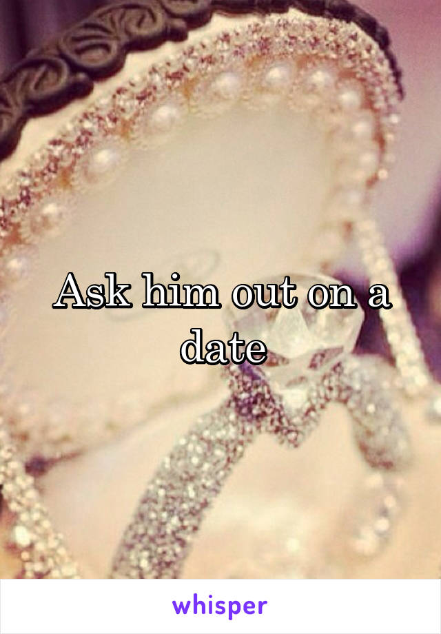 Ask him out on a date