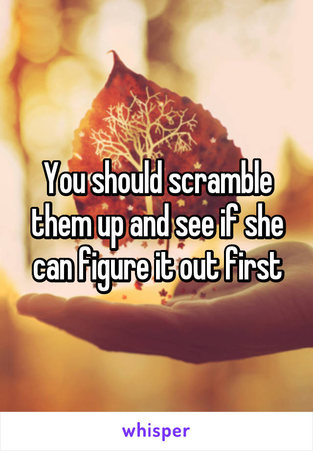 You should scramble them up and see if she can figure it out first