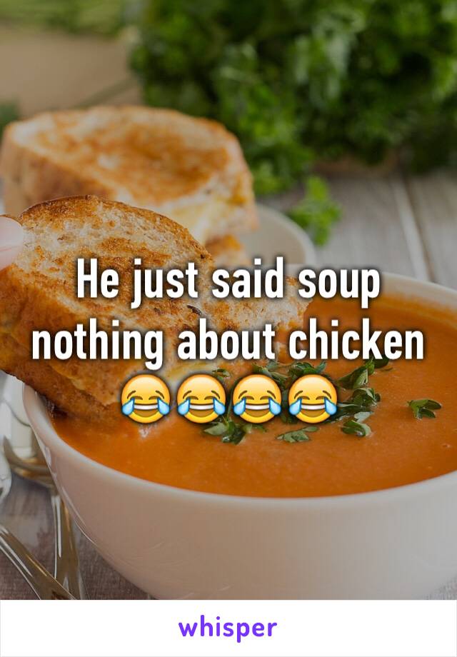 He just said soup nothing about chicken 😂😂😂😂