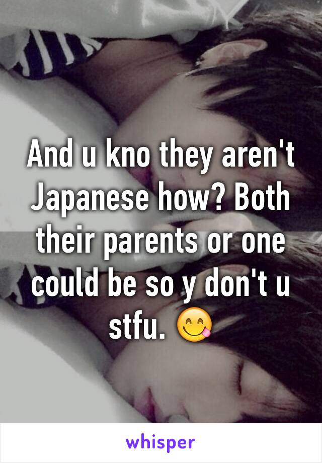 And u kno they aren't Japanese how? Both their parents or one could be so y don't u stfu. 😋