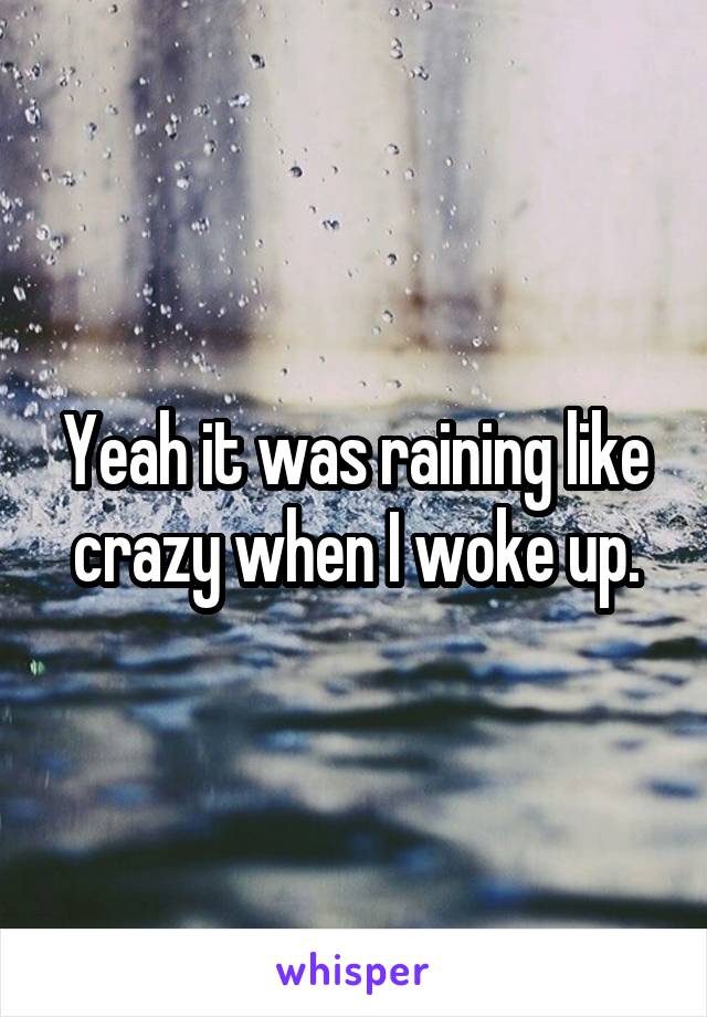 Yeah it was raining like crazy when I woke up.