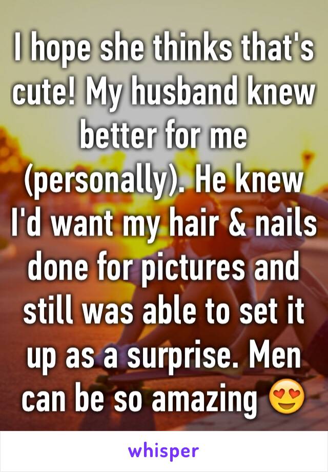 I hope she thinks that's cute! My husband knew better for me (personally). He knew I'd want my hair & nails done for pictures and still was able to set it up as a surprise. Men can be so amazing 😍 