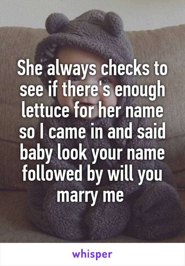 She always checks to see if there's enough lettuce for her name so I came in and said baby look your name followed by will you marry me 