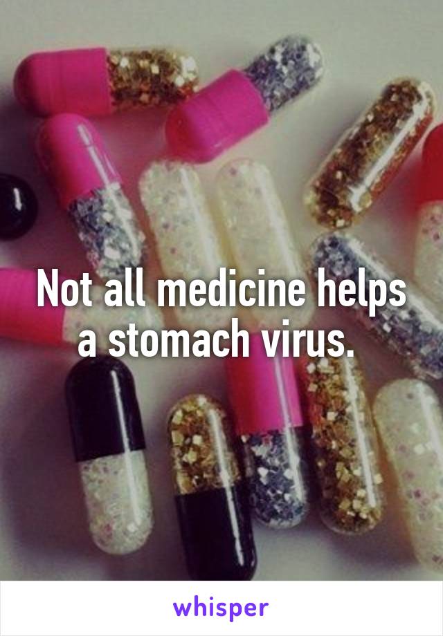 Not all medicine helps a stomach virus. 