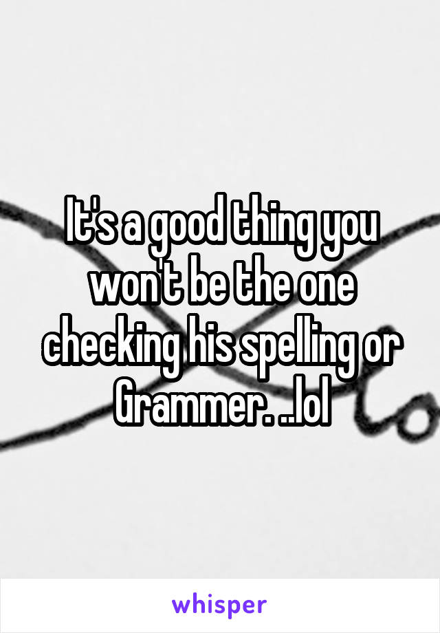 It's a good thing you won't be the one checking his spelling or Grammer. ..lol