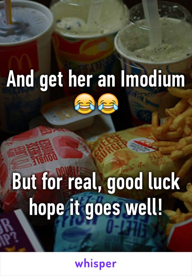 And get her an Imodium 😂😂


But for real, good luck hope it goes well!