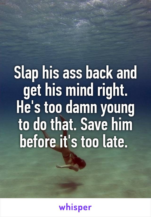 Slap his ass back and get his mind right. He's too damn young to do that. Save him before it's too late. 