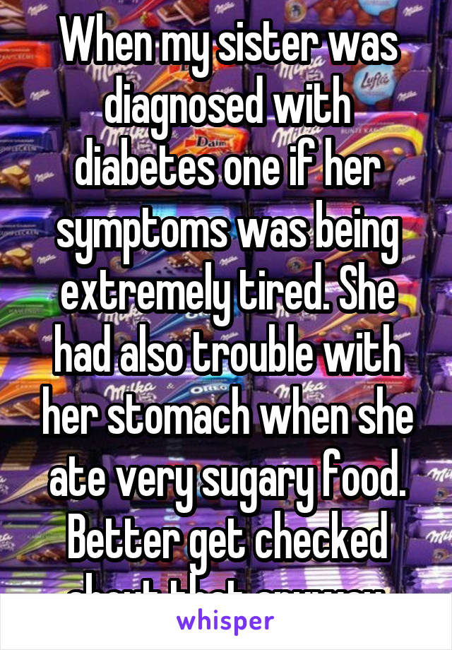 When my sister was diagnosed with diabetes one if her symptoms was being extremely tired. She had also trouble with her stomach when she ate very sugary food. Better get checked about that anyway.