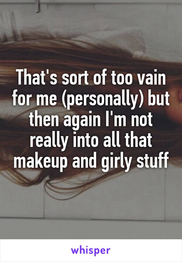 That's sort of too vain for me (personally) but then again I'm not really into all that makeup and girly stuff 