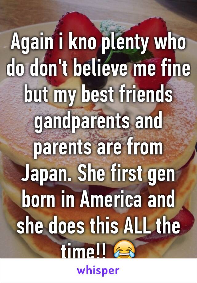 Again i kno plenty who do don't believe me fine but my best friends gandparents and parents are from Japan. She first gen born in America and she does this ALL the time!! 😂