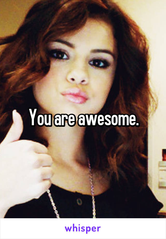 You are awesome.