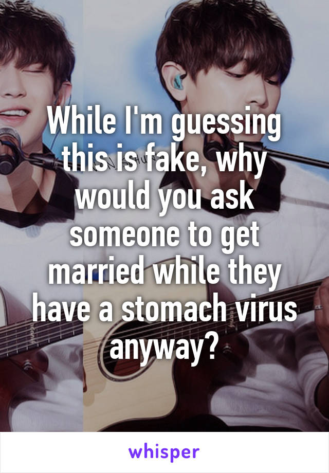 While I'm guessing this is fake, why would you ask someone to get married while they have a stomach virus anyway?