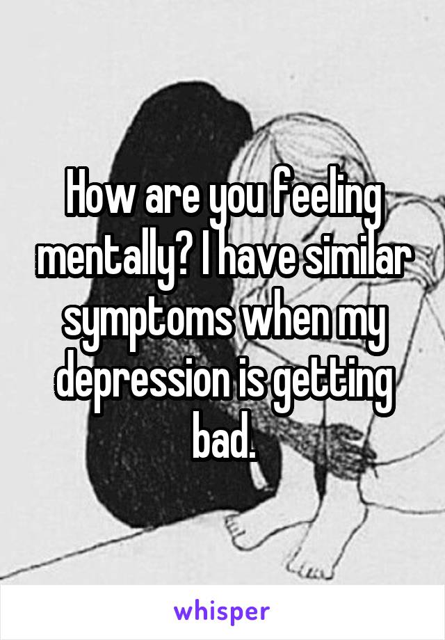 How are you feeling mentally? I have similar symptoms when my depression is getting bad.