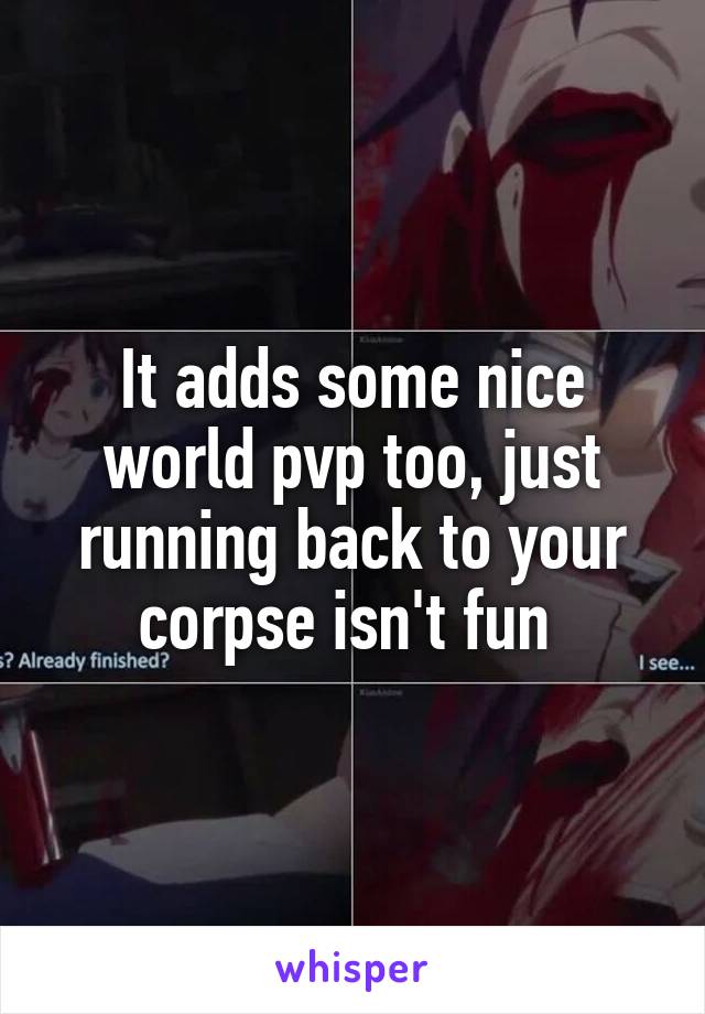 It adds some nice world pvp too, just running back to your corpse isn't fun 