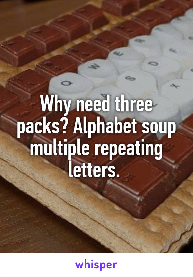 Why need three packs? Alphabet soup multiple repeating letters. 