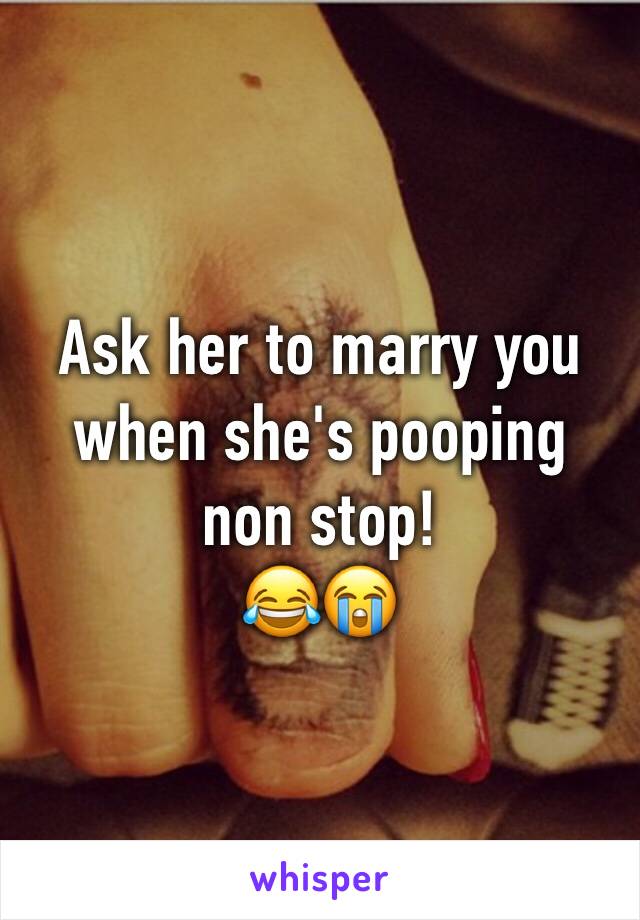 Ask her to marry you when she's pooping non stop! 
😂😭