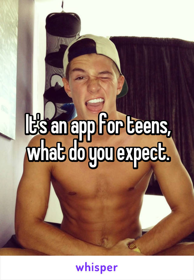 It's an app for teens, what do you expect.