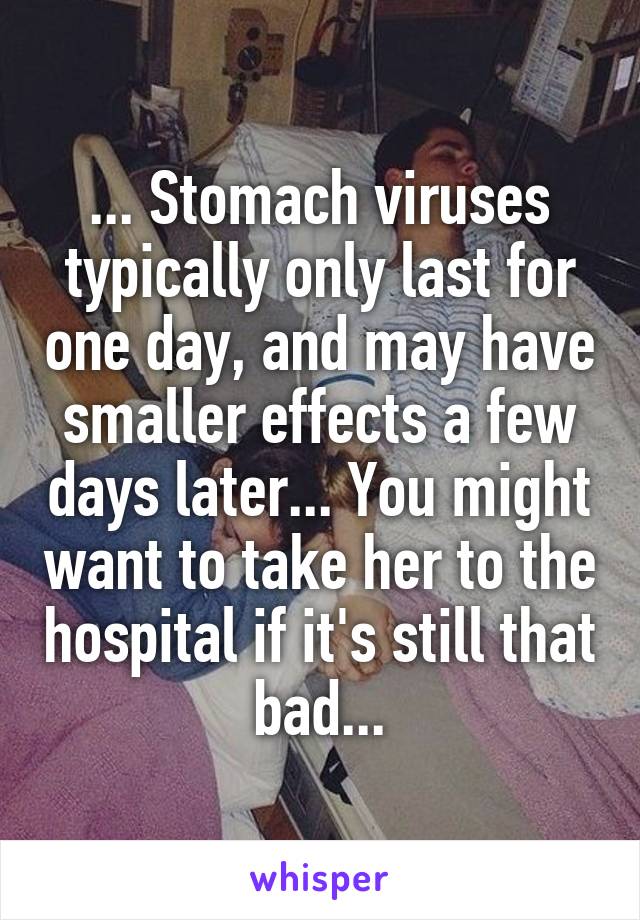 ... Stomach viruses typically only last for one day, and may have smaller effects a few days later... You might want to take her to the hospital if it's still that bad...