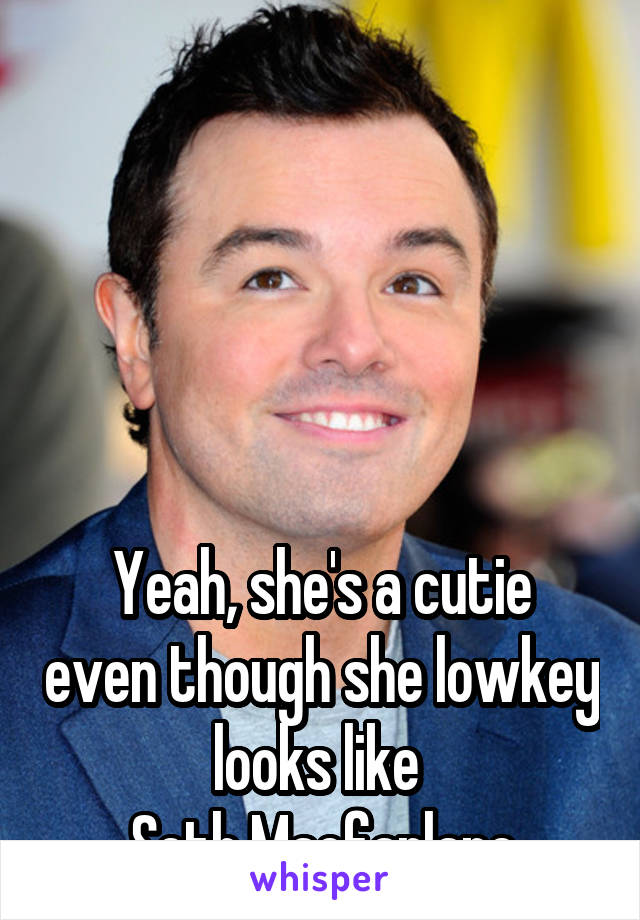 





Yeah, she's a cutie even though she lowkey looks like 
Seth Macfarlane