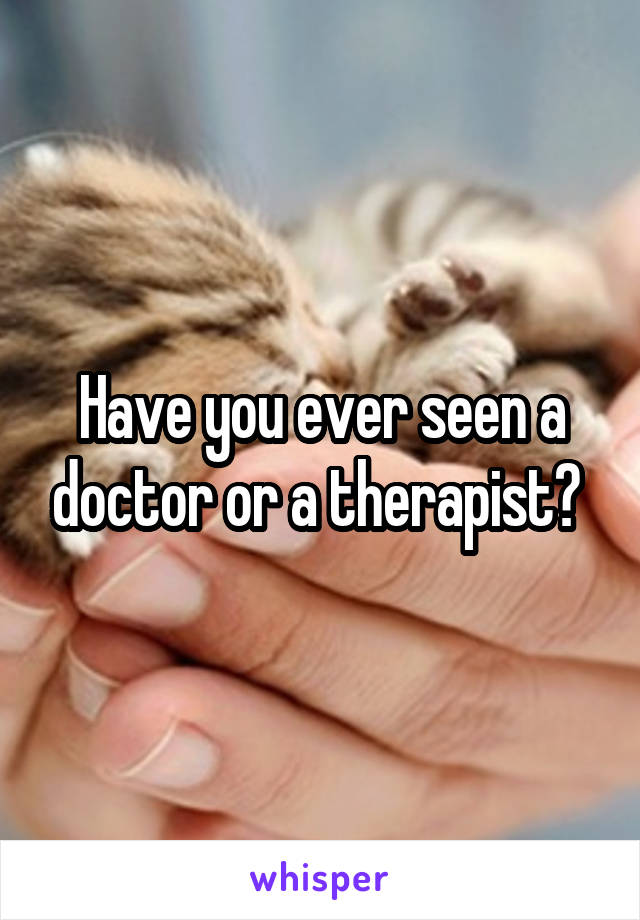 Have you ever seen a doctor or a therapist? 