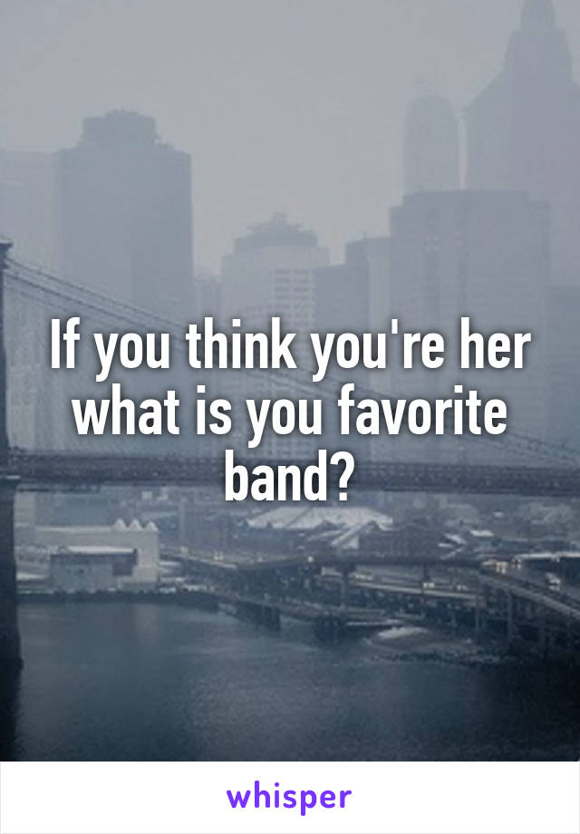 If you think you're her what is you favorite band?