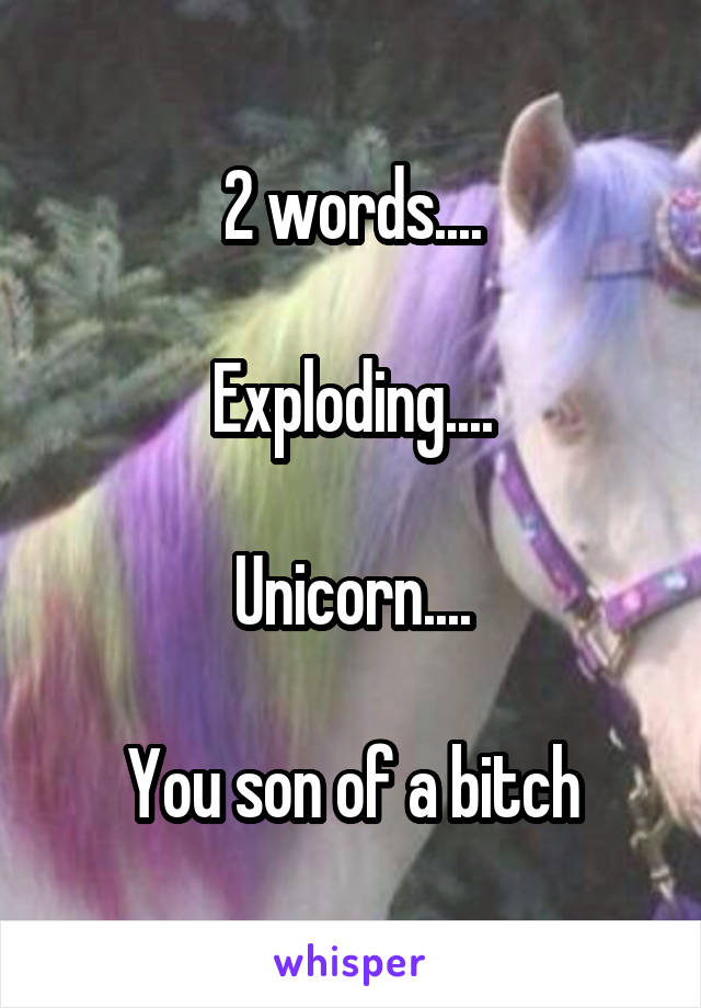 2 words....

Exploding....

Unicorn....

You son of a bitch