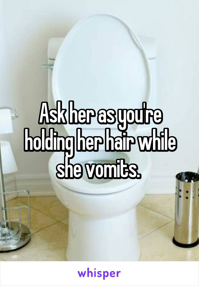 Ask her as you're holding her hair while she vomits. 