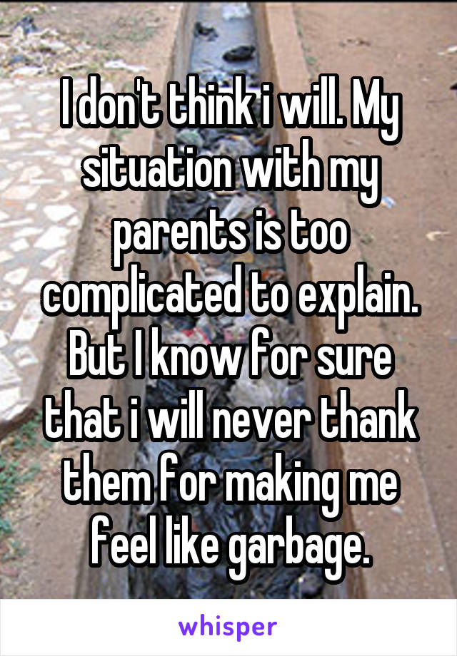 I don't think i will. My situation with my parents is too complicated to explain. But I know for sure that i will never thank them for making me feel like garbage.