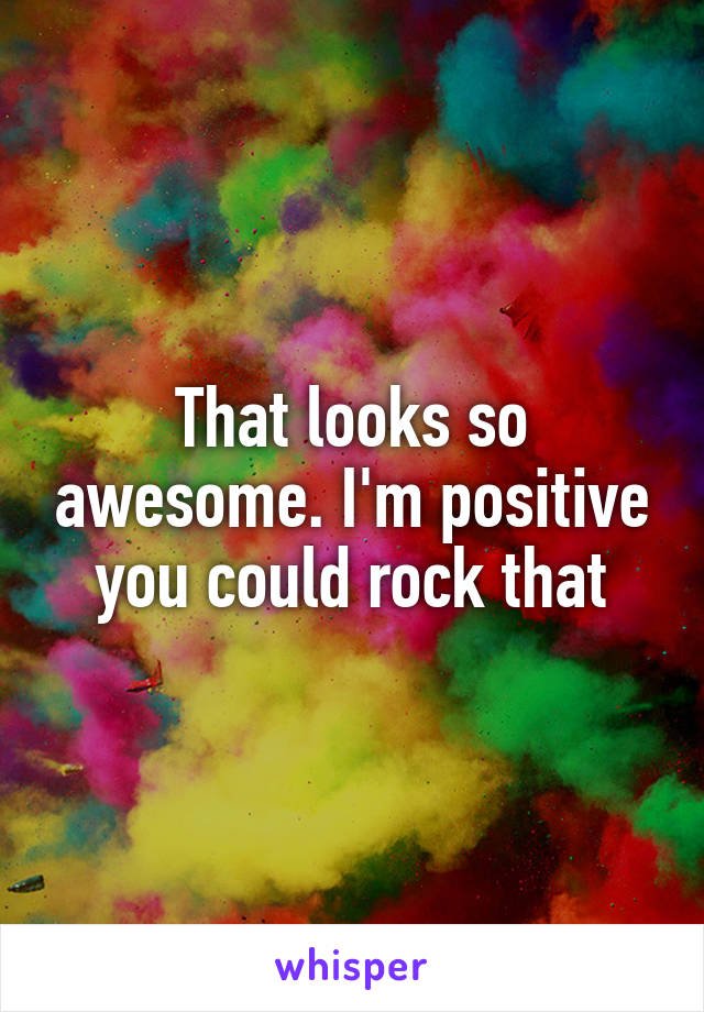 That looks so awesome. I'm positive you could rock that