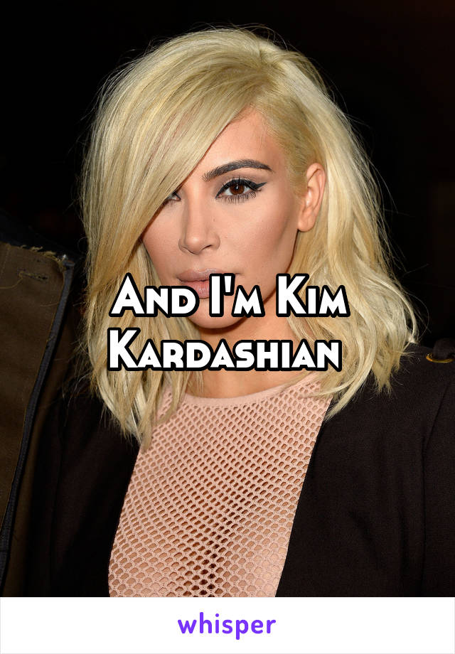 And I'm Kim Kardashian 