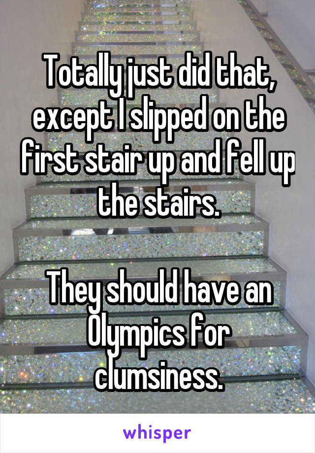 Totally just did that, except I slipped on the first stair up and fell up the stairs.

They should have an Olympics for clumsiness.