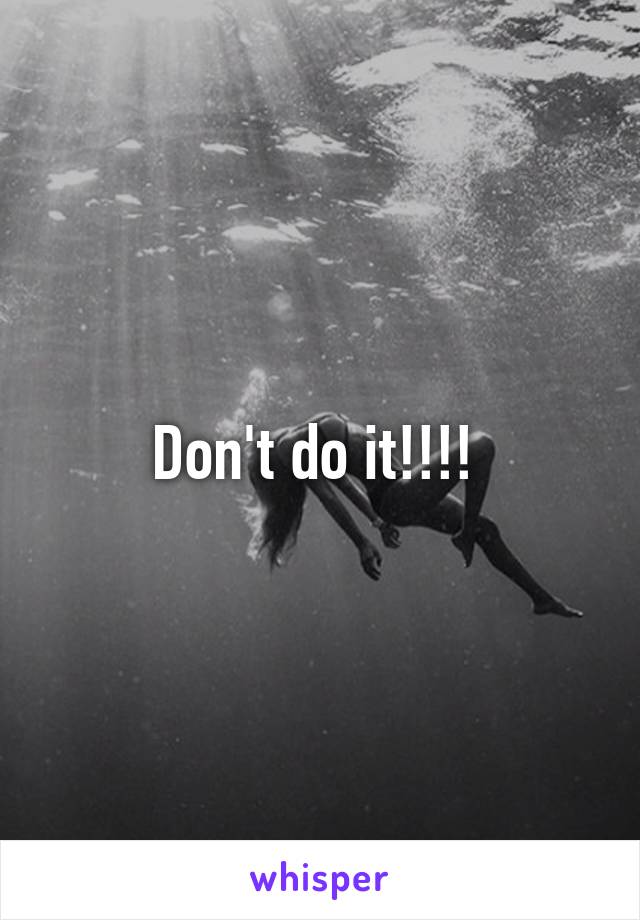 Don't do it!!!! 