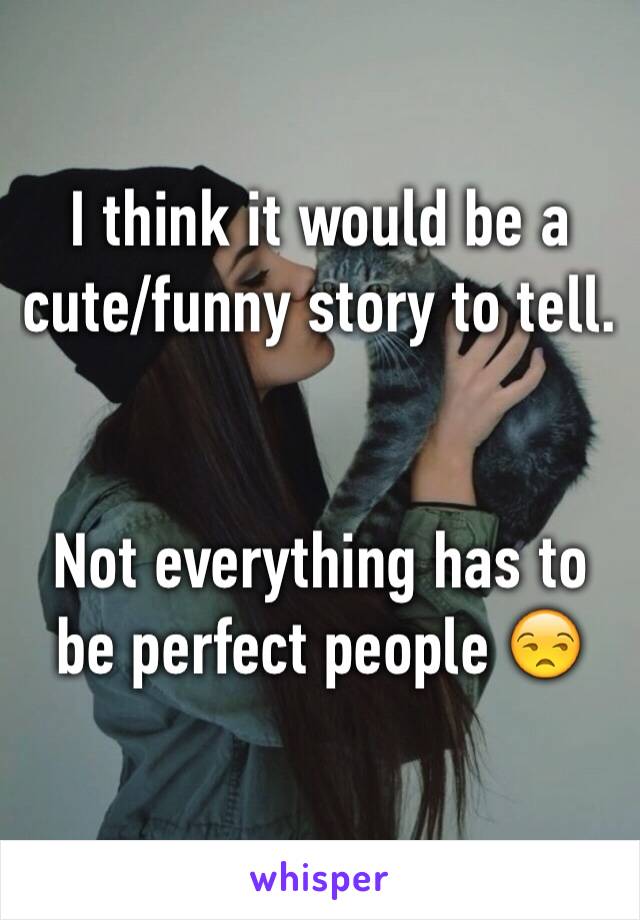 I think it would be a cute/funny story to tell.


Not everything has to be perfect people 😒