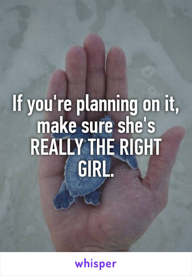 If you're planning on it, make sure she's REALLY THE RIGHT GIRL.