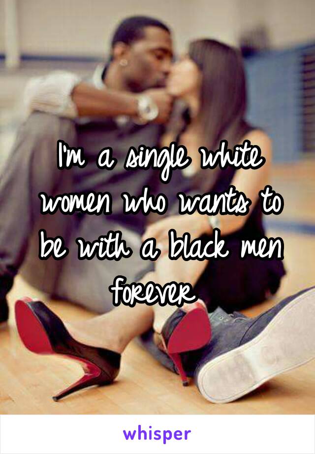 I'm a single white women who wants to be with a black men forever 