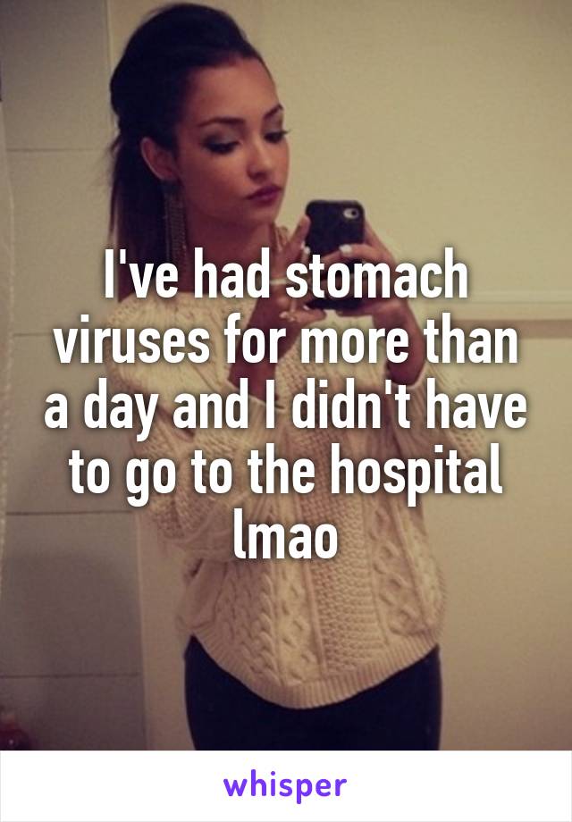 I've had stomach viruses for more than a day and I didn't have to go to the hospital lmao