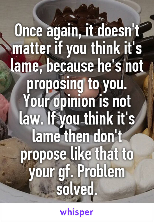 Once again, it doesn't matter if you think it's lame, because he's not proposing to you.
Your opinion is not law. If you think it's lame then don't propose like that to your gf. Problem solved.