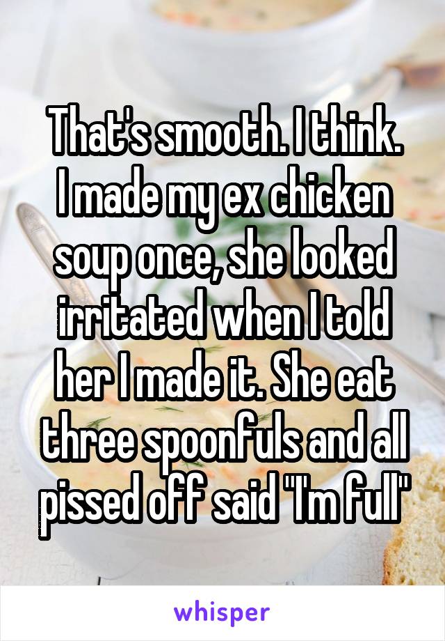 That's smooth. I think.
I made my ex chicken soup once, she looked irritated when I told her I made it. She eat three spoonfuls and all pissed off said "I'm full"