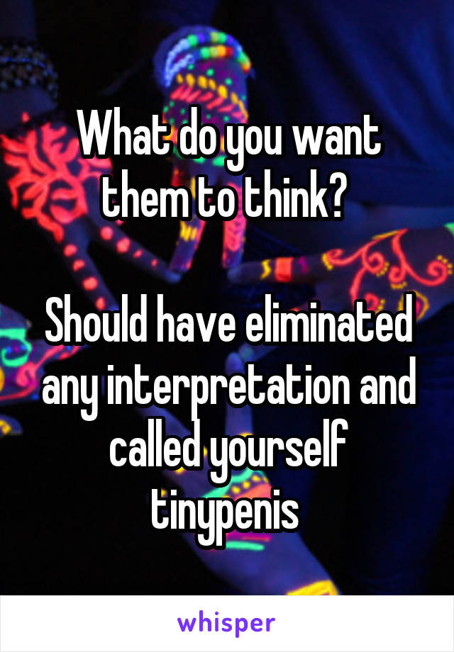 What do you want them to think? 

Should have eliminated any interpretation and called yourself tinypenis 