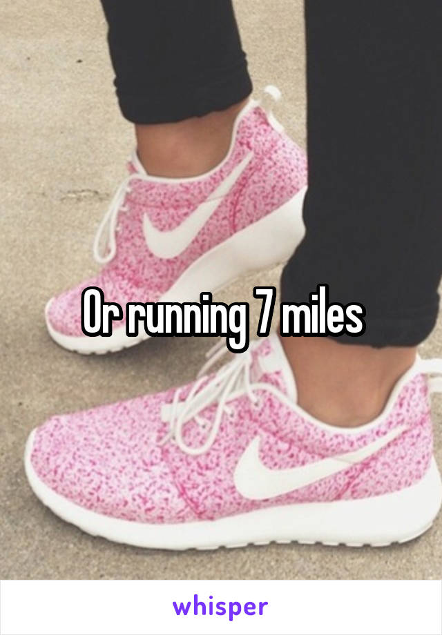 Or running 7 miles