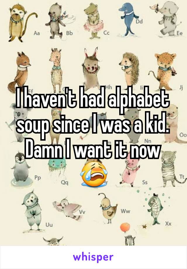 I haven't had alphabet soup since I was a kid. Damn I want it now 😭