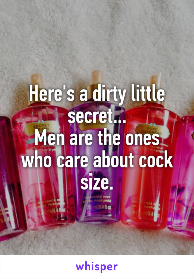 Here's a dirty little secret...
Men are the ones who care about cock size.